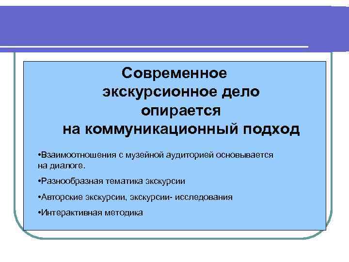 Современное экскурсионное дело опирается на коммуникационный подход • Взаимоотношения с музейной аудиторией основывается на