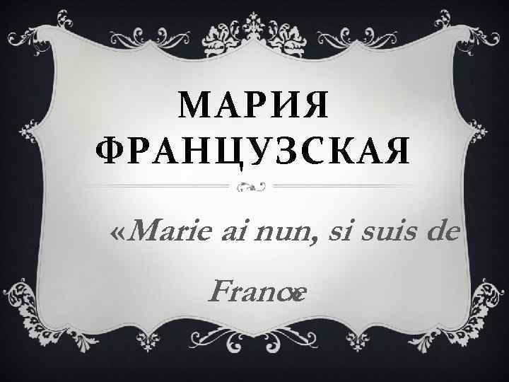 МАРИЯ ФРАНЦУЗСКАЯ «Marie ai nun, si suis de France » 