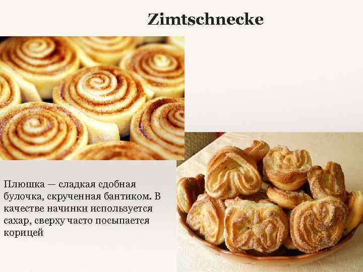 Zimtschnecke Плюшка — сладкая сдобная булочка, скрученная бантиком. В качестве начинки используется сахар, сверху