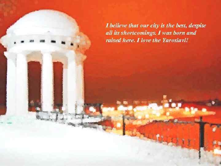 I believe that our city is the best, despite all its shortcomings. I was