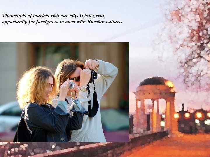 Thousands of tourists visit our city. It is a great opportunity foreigners to meet