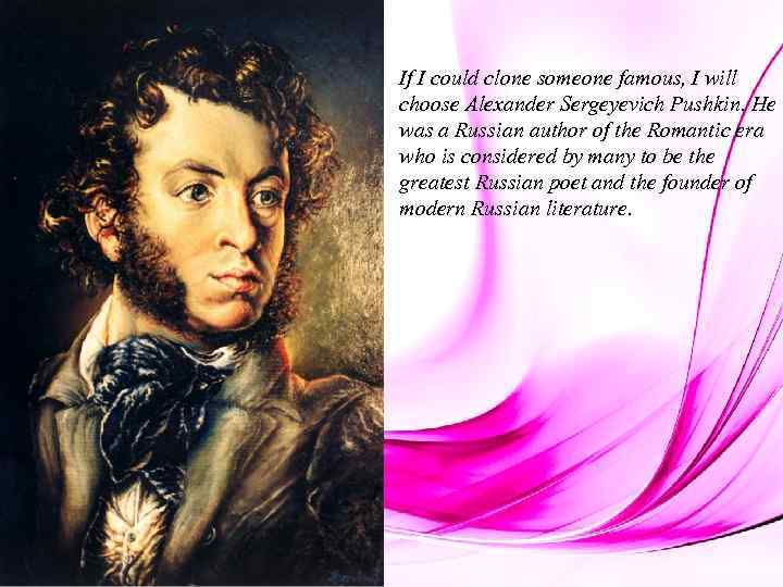 If I could clone someone famous, I will choose Alexander Sergeyevich Pushkin. He was