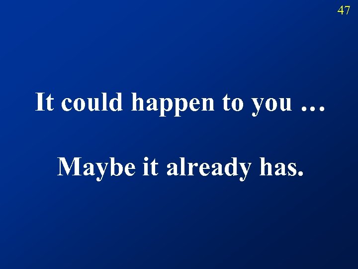 47 It could happen to you … Maybe it already has. 