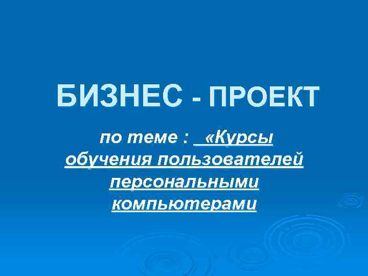  БИЗНЕС - ПРОЕКТ по теме : «Курсы обучения пользователей персональными компьютерами 