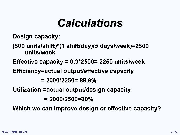 Calculations Design capacity: (500 units/shift)*(1 shift/day)(5 days/week)=2500 units/week Effective capacity = 0. 9*2500= 2250