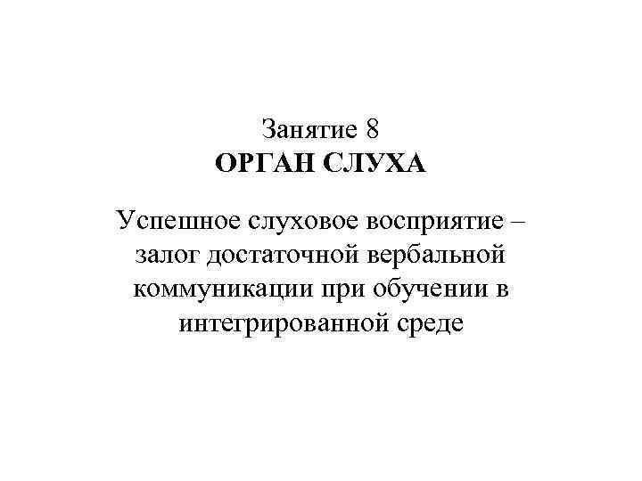 Занятие 8 ОРГАН СЛУХА Успешное слуховое восприятие – залог достаточной вербальной коммуникации при обучении