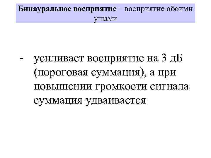 Бинауральное восприятие – восприятие обоими ушами - усиливает восприятие на 3 д. Б (пороговая