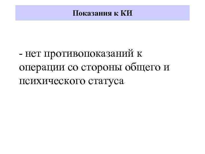 Показания к КИ - нет противопоказаний к операции со стороны общего и психического статуса