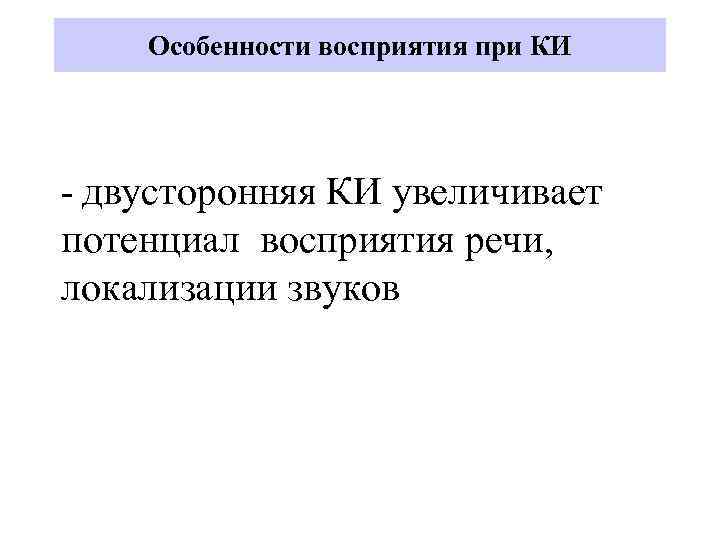 Особенности восприятия при КИ - двусторонняя КИ увеличивает потенциал восприятия речи, локализации звуков 