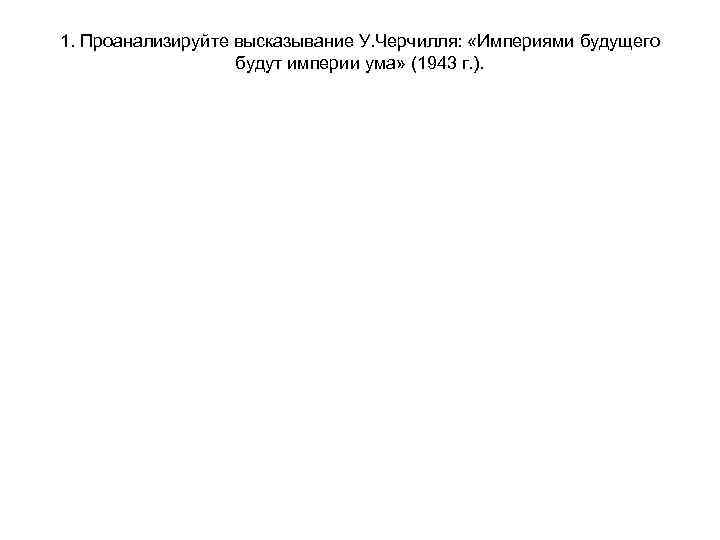1. Проанализируйте высказывание У. Черчилля: «Империями будущего будут империи ума» (1943 г. ). 