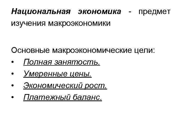 Национальная экономика - предмет изучения макроэкономики Основные макроэкономические цели: • Полная занятость. • Умеренные