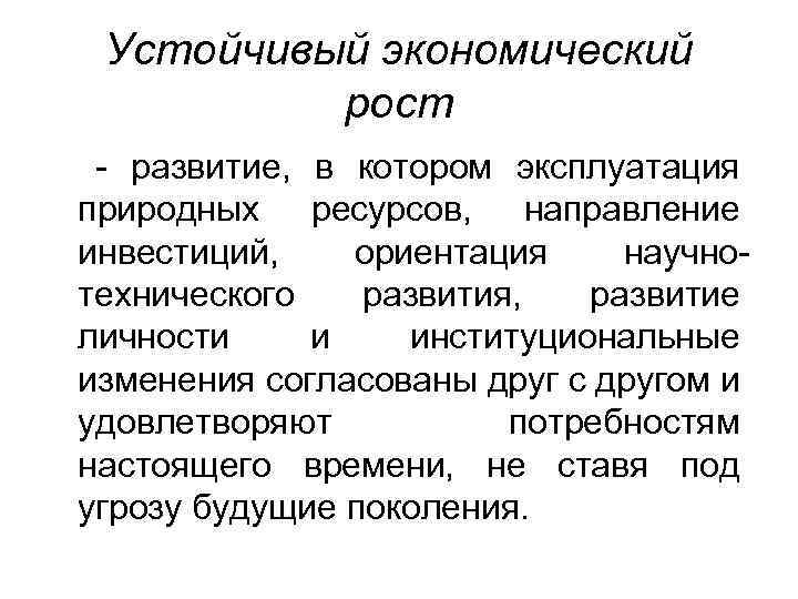 Устойчивый экономический рост - развитие, в котором эксплуатация природных ресурсов, направление инвестиций, ориентация научнотехнического