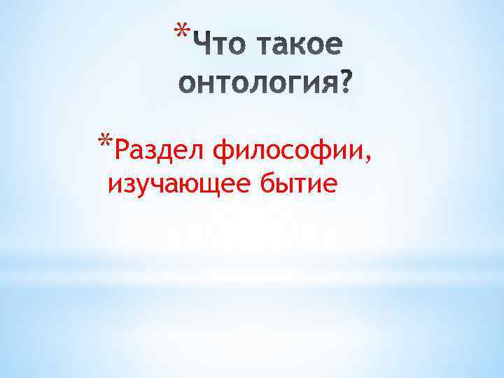* *Раздел философии, изучающее бытие 