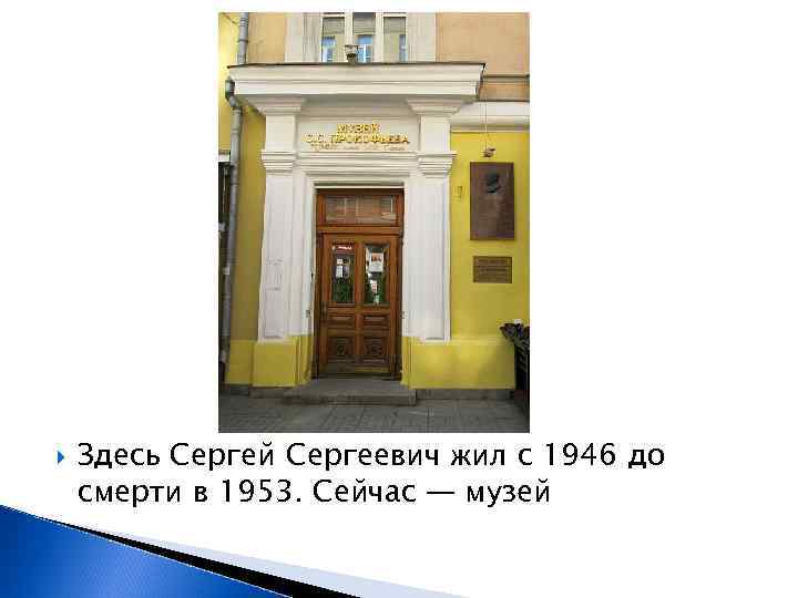  Здесь Сергей Сергеевич жил с 1946 до смерти в 1953. Сейчас — музей