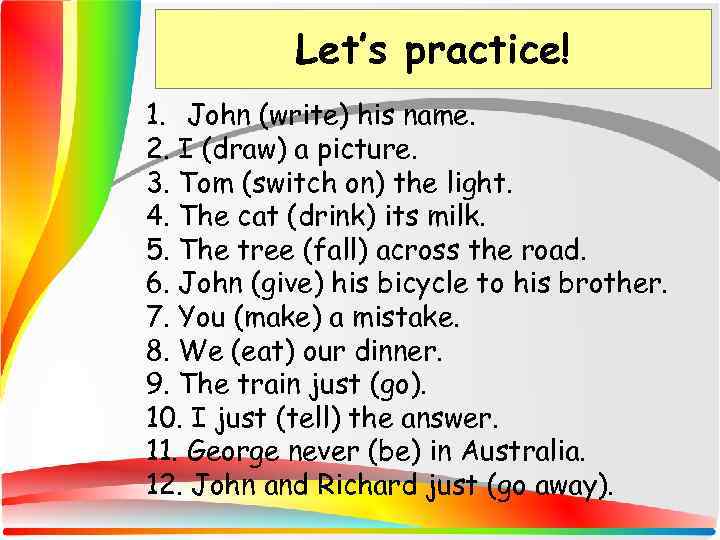 Let’s practice! 1. John (write) his name. 2. I (draw) a picture. 3. Tom