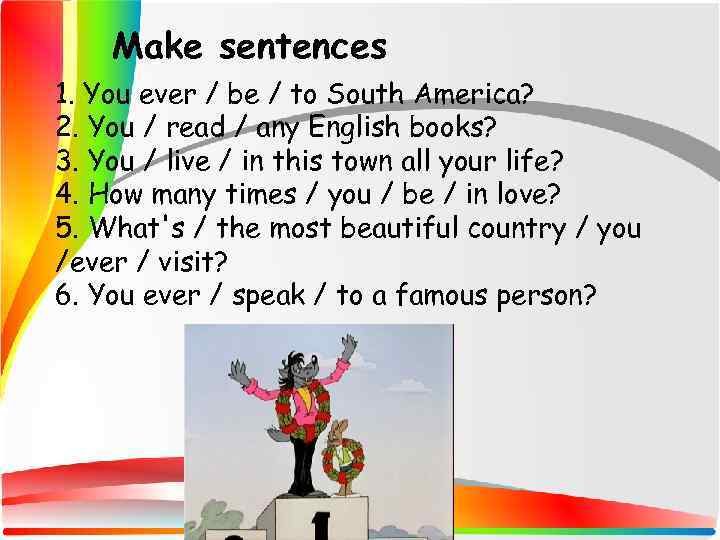 Make sentences 1. You ever / be / to South America? 2. You /