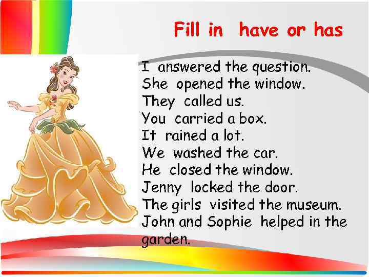 Fill in have or has I answered the question. She opened the window. They