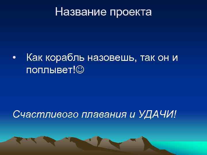 Название проекта • Как корабль назовешь, так он и поплывет! Счастливого плавания и УДАЧИ!