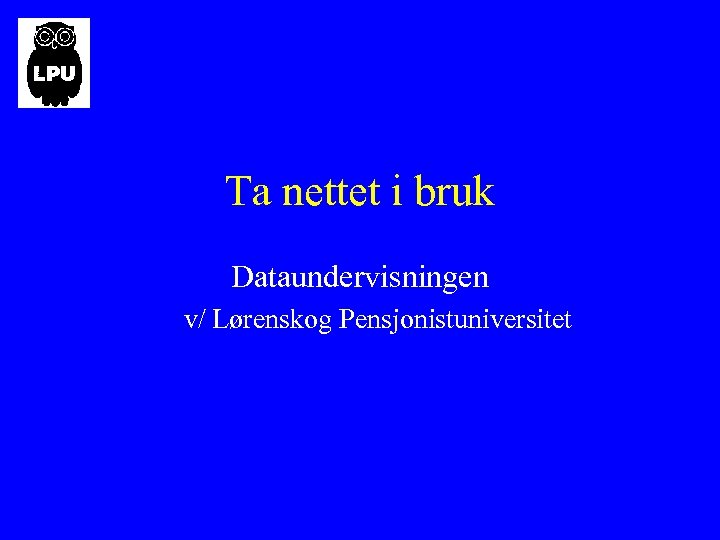 Ta nettet i bruk Dataundervisningen v/ Lørenskog Pensjonistuniversitet 