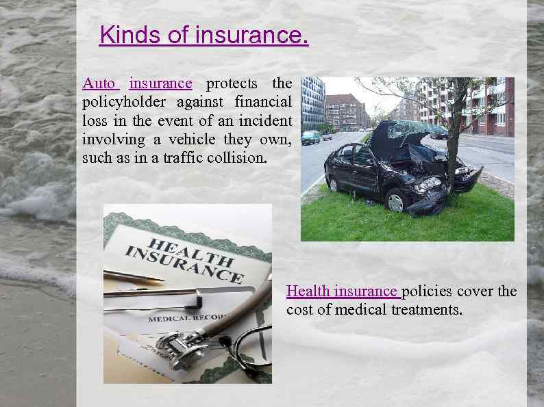 Kinds of insurance. Auto insurance protects the policyholder against financial loss in the event