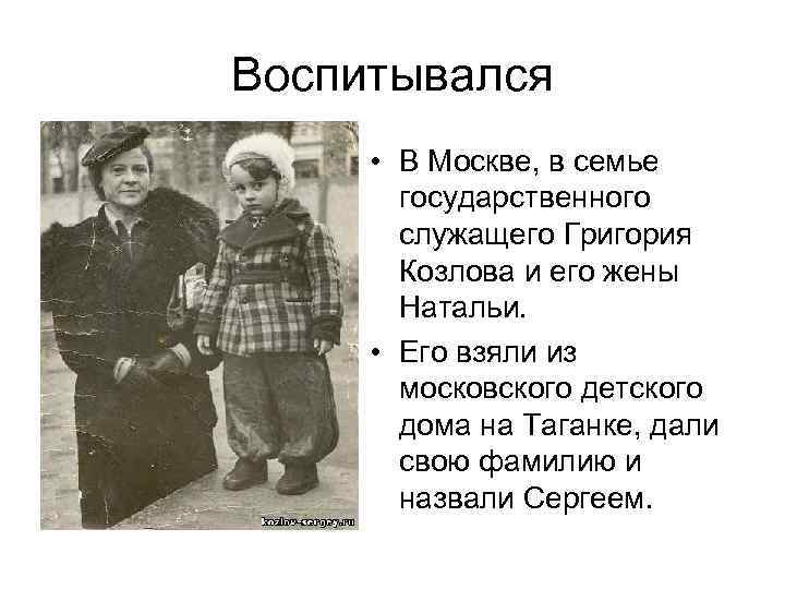 Воспитывался • В Москве, в семье государственного служащего Григория Козлова и его жены Натальи.