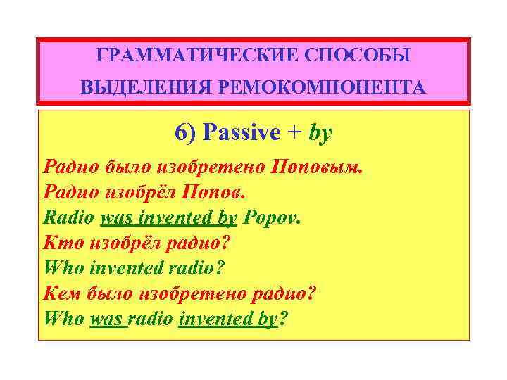 ГРАММАТИЧЕСКИЕ СПОСОБЫ ВЫДЕЛЕНИЯ РЕМОКОМПОНЕНТА 6) Passive + by Радио было изобретено Поповым. Радио изобрёл