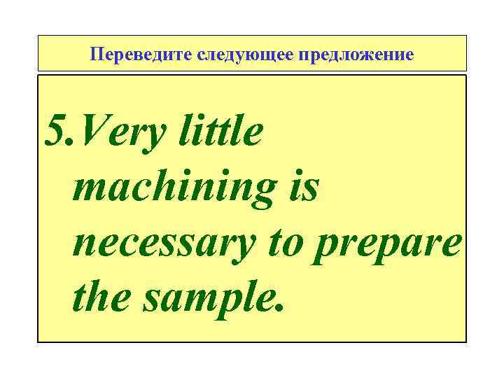 Переведите следующее предложение 5. Very little machining is necessary to prераrе the sample. 