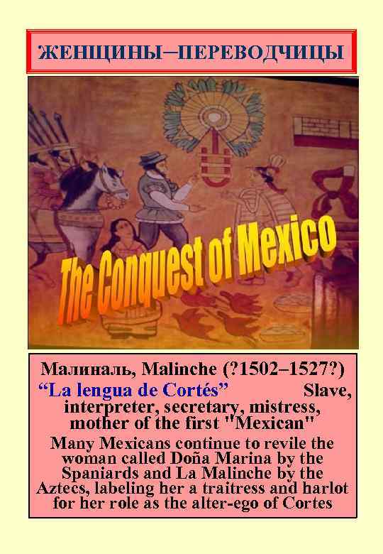 ЖЕНЩИНЫ─ПЕРЕВОДЧИЦЫ Малиналь, Malinche (? 1502– 1527? ) “La lengua de Cortés” Slave, interpreter, secretary,