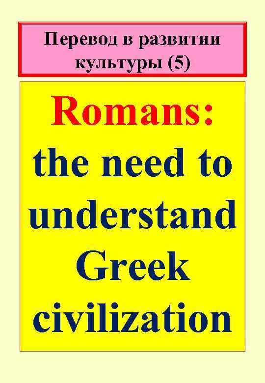 Перевод в развитии культуры (5) Romans: the need to understand Greek civilization 