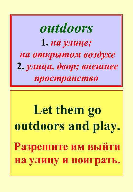 outdoors 1. на улице; на открытом воздухе 2. улица, двор; внешнее пространство Let them