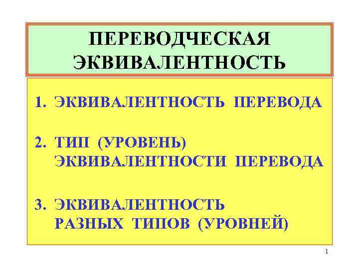 ПЕРЕВОДЧЕСКАЯ ЭКВИВАЛЕНТНОСТЬ 1. ЭКВИВАЛЕНТНОСТЬ ПЕРЕВОДА 2. ТИП (УРОВЕНЬ) ЭКВИВАЛЕНТНОСТИ ПЕРЕВОДА 3. ЭКВИВАЛЕНТНОСТЬ РАЗНЫХ ТИПОВ