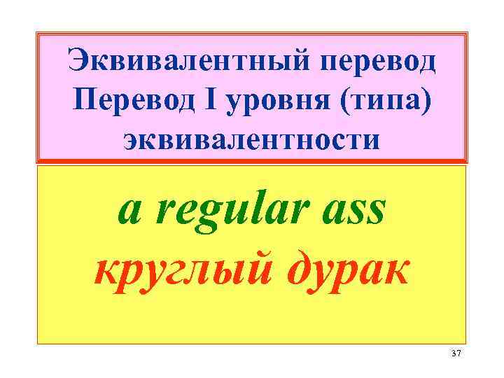 Эквивалентный перевод Перевод I уровня (типа) эквивалентности a regular ass круглый дурак 37 