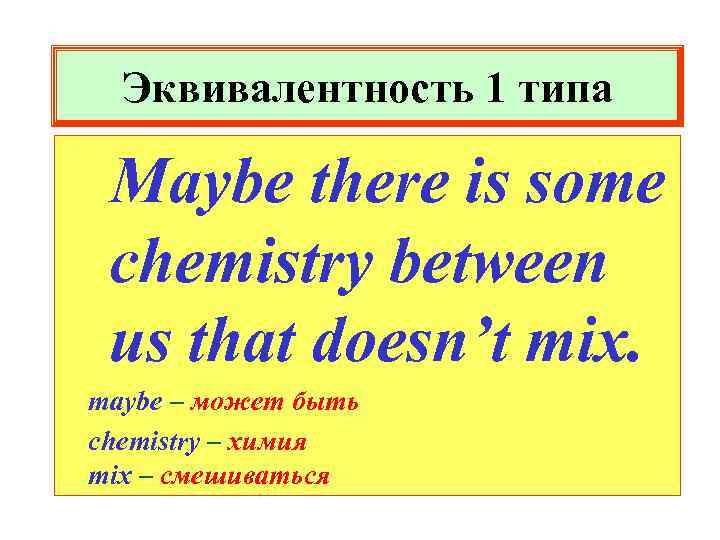 Эквивалентность 1 типа Maybe there is some chemistry between us that doesn’t mix. maybe