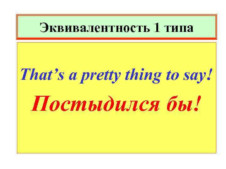 Эквивалентность 1 типа That’s a pretty thing to say! Постыдился бы! 