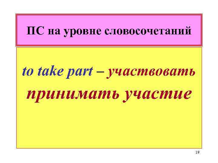 ПС на уровне словосочетаний to take part – участвовать принимать участие 19 