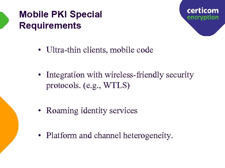 Mobile PKI Special Requirements • Ultra-thin clients, mobile code • Integration with wireless-friendly security