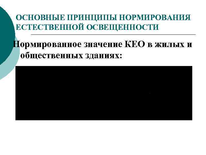 ОСНОВНЫЕ ПРИНЦИПЫ НОРМИРОВАНИЯ ЕСТЕСТВЕННОЙ ОСВЕЩЕННОСТИ Нормированное значение КЕО в жилых и общественных зданиях: 