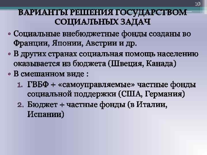 10 ВАРИАНТЫ РЕШЕНИЯ ГОСУДАРСТВОМ СОЦИАЛЬНЫХ ЗАДАЧ • Социальные внебюджетные фонды созданы во Франции, Японии,