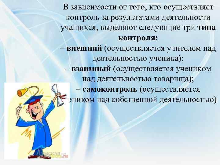 В зависимости от того, кто осуществляет контроль за результатами деятельности учащихся, выделяют следующие три