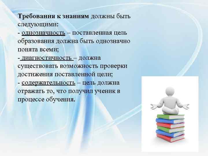 Требования к знаниям должны быть следующими: - однозначность – поставленная цель образования должна быть