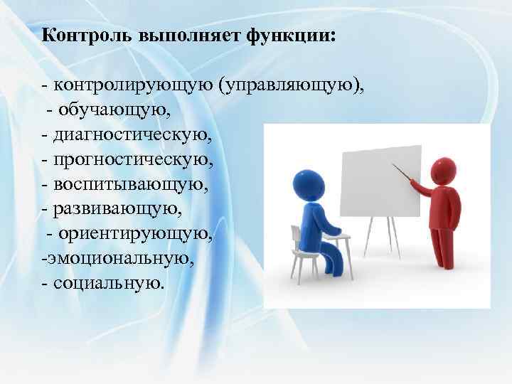 Контроль выполняет функции: - контролирующую (управляющую), - обучающую, - диагностическую, - прогностическую, - воспитывающую,