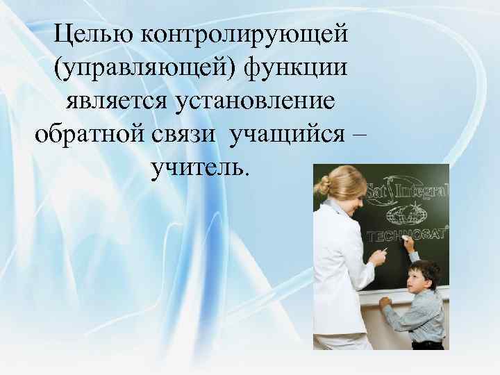 Целью контролирующей (управляющей) функции является установление обратной связи учащийся – учитель. 