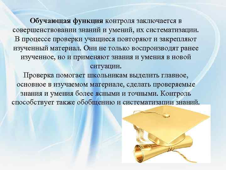 Обучающая функция контроля заключается в совершенствовании знаний и умений, их систематизации. В процессе проверки