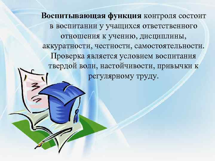 Воспитывающая функция контроля состоит в воспитании у учащихся ответственного отношения к учению, дисциплины, аккуратности,