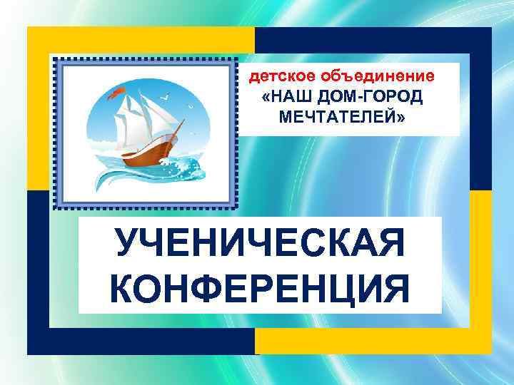 детское объединение «НАШ ДОМ-ГОРОД МЕЧТАТЕЛЕЙ» УЧЕНИЧЕСКАЯ КОНФЕРЕНЦИЯ 