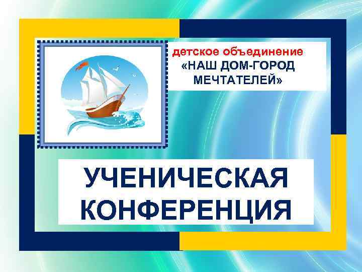 детское объединение «НАШ ДОМ-ГОРОД МЕЧТАТЕЛЕЙ» УЧЕНИЧЕСКАЯ КОНФЕРЕНЦИЯ 