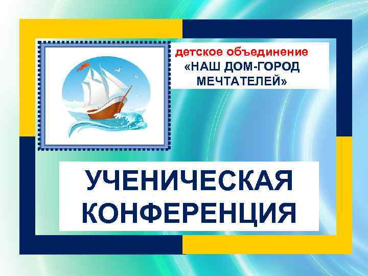 детское объединение «НАШ ДОМ-ГОРОД МЕЧТАТЕЛЕЙ» УЧЕНИЧЕСКАЯ КОНФЕРЕНЦИЯ 