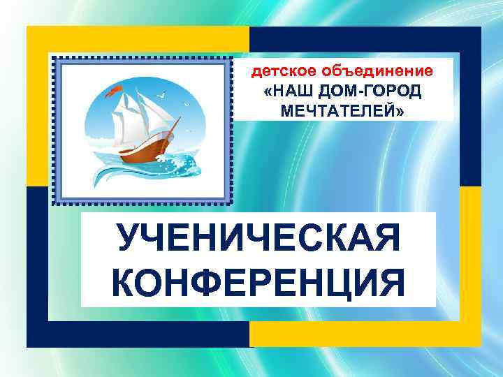 детское объединение «НАШ ДОМ-ГОРОД МЕЧТАТЕЛЕЙ» УЧЕНИЧЕСКАЯ КОНФЕРЕНЦИЯ 