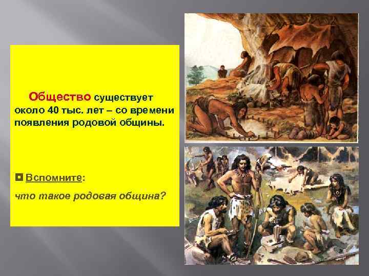 Общество существует около 40 тыс. лет – со времени появления родовой общины. ¦ Вспомните: