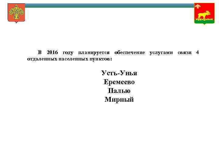 В 2016 году планируется обеспечение услугами связи 4 отдаленных населенных пунктов: Усть-Унья Еремеево Палью